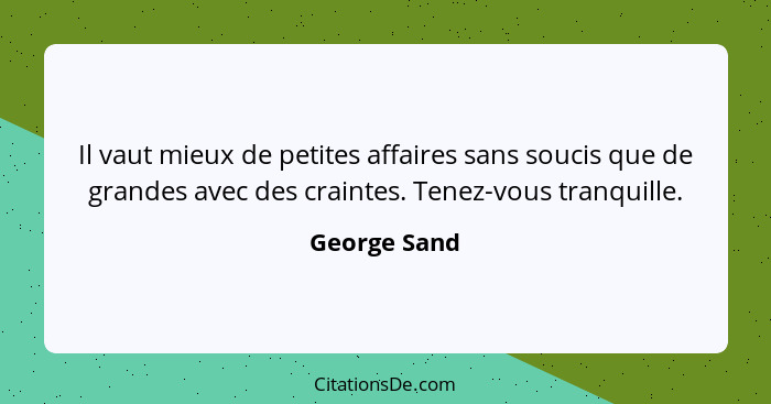 Il vaut mieux de petites affaires sans soucis que de grandes avec des craintes. Tenez-vous tranquille.... - George Sand