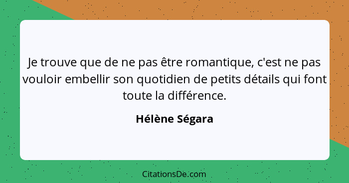 Je trouve que de ne pas être romantique, c'est ne pas vouloir embellir son quotidien de petits détails qui font toute la différence.... - Hélène Ségara