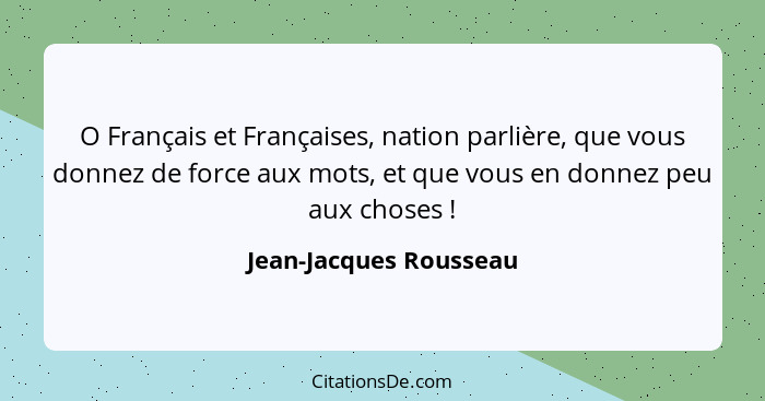 O Français et Françaises, nation parlière, que vous donnez de force aux mots, et que vous en donnez peu aux choses !... - Jean-Jacques Rousseau