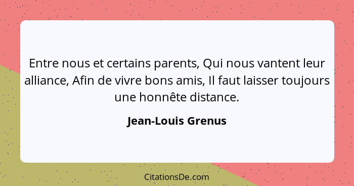 Entre nous et certains parents, Qui nous vantent leur alliance, Afin de vivre bons amis, Il faut laisser toujours une honnête dist... - Jean-Louis Grenus