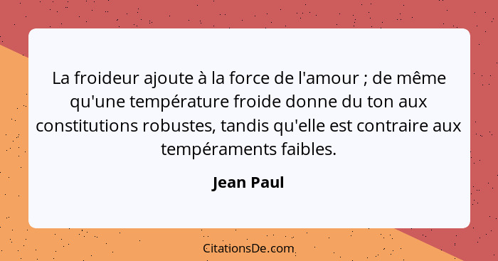 La froideur ajoute à la force de l'amour ; de même qu'une température froide donne du ton aux constitutions robustes, tandis qu'elle... - Jean Paul