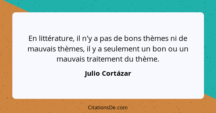 En littérature, il n'y a pas de bons thèmes ni de mauvais thèmes, il y a seulement un bon ou un mauvais traitement du thème.... - Julio Cortázar