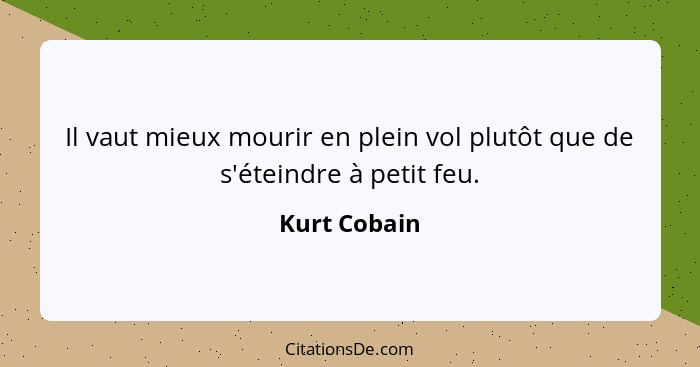 Il vaut mieux mourir en plein vol plutôt que de s'éteindre à petit feu.... - Kurt Cobain