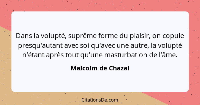 Dans la volupté, suprême forme du plaisir, on copule presqu'autant avec soi qu'avec une autre, la volupté n'étant après tout qu'un... - Malcolm de Chazal