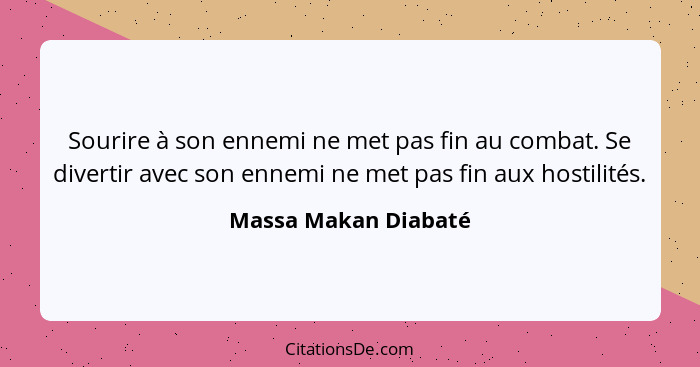 Sourire à son ennemi ne met pas fin au combat. Se divertir avec son ennemi ne met pas fin aux hostilités.... - Massa Makan Diabaté