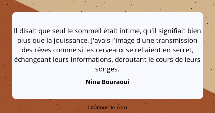 Il disait que seul le sommeil était intime, qu'il signifiait bien plus que la jouissance. J'avais l'image d'une transmission des rêves... - Nina Bouraoui