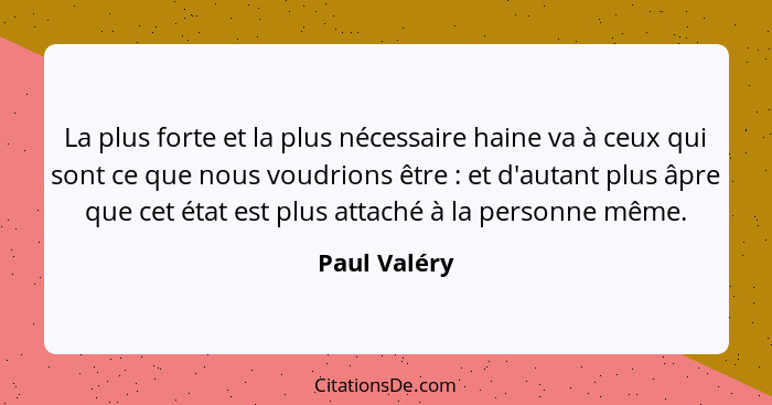 La plus forte et la plus nécessaire haine va à ceux qui sont ce que nous voudrions être : et d'autant plus âpre que cet état est pl... - Paul Valéry