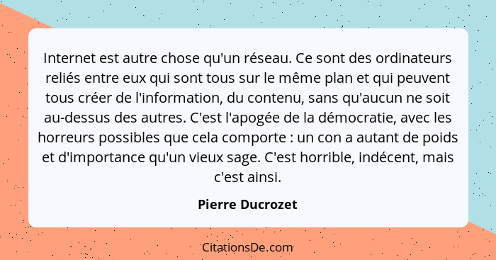 Internet est autre chose qu'un réseau. Ce sont des ordinateurs reliés entre eux qui sont tous sur le même plan et qui peuvent tous c... - Pierre Ducrozet