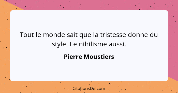 Tout le monde sait que la tristesse donne du style. Le nihilisme aussi.... - Pierre Moustiers