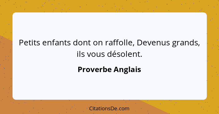 Petits enfants dont on raffolle, Devenus grands, ils vous désolent.... - Proverbe Anglais