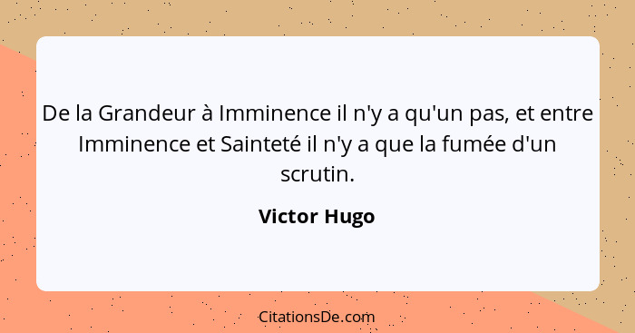 De la Grandeur à Imminence il n'y a qu'un pas, et entre Imminence et Sainteté il n'y a que la fumée d'un scrutin.... - Victor Hugo