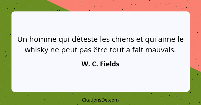 Un homme qui déteste les chiens et qui aime le whisky ne peut pas être tout a fait mauvais.... - W. C. Fields