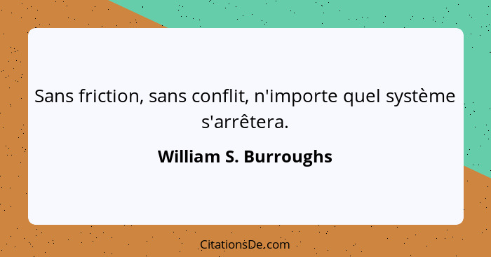 Sans friction, sans conflit, n'importe quel système s'arrêtera.... - William S. Burroughs