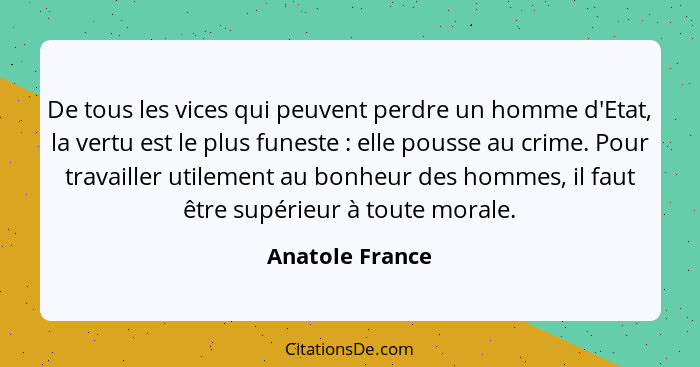 De tous les vices qui peuvent perdre un homme d'Etat, la vertu est le plus funeste : elle pousse au crime. Pour travailler utile... - Anatole France