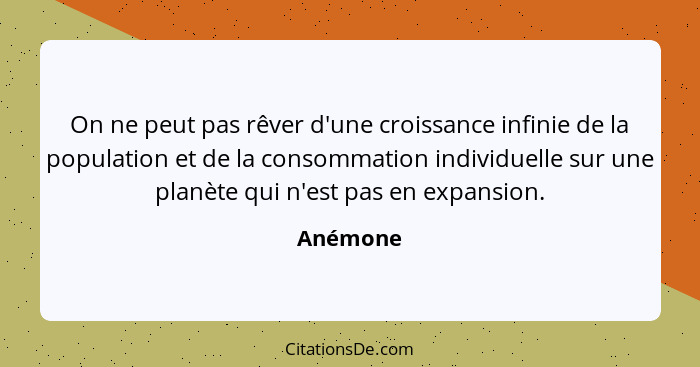 On ne peut pas rêver d'une croissance infinie de la population et de la consommation individuelle sur une planète qui n'est pas en expansion... - Anémone