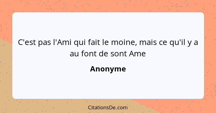 C'est pas l'Ami qui fait le moine, mais ce qu'il y a au font de sont Ame... - Anonyme