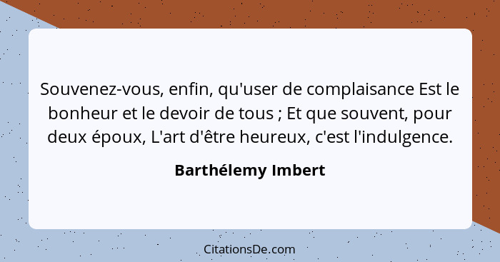 Souvenez-vous, enfin, qu'user de complaisance Est le bonheur et le devoir de tous ; Et que souvent, pour deux époux, L'art d'... - Barthélemy Imbert