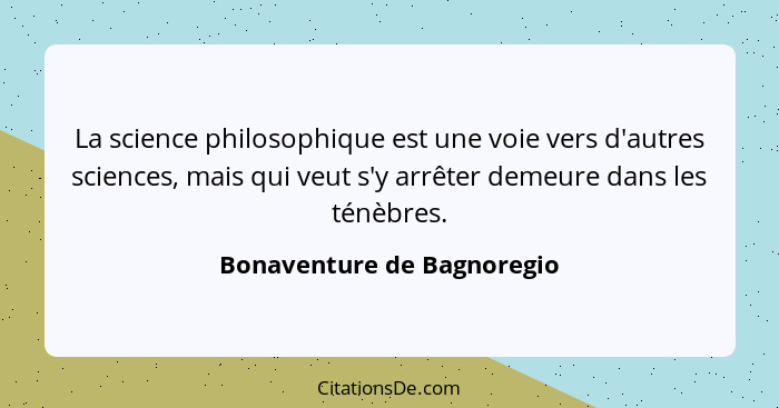 La science philosophique est une voie vers d'autres sciences, mais qui veut s'y arrêter demeure dans les ténèbres.... - Bonaventure de Bagnoregio