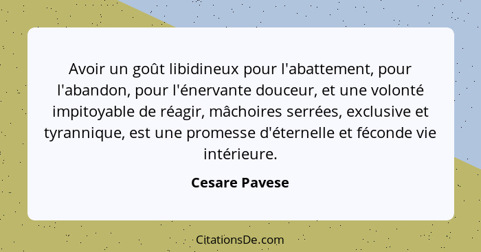 Avoir un goût libidineux pour l'abattement, pour l'abandon, pour l'énervante douceur, et une volonté impitoyable de réagir, mâchoires... - Cesare Pavese