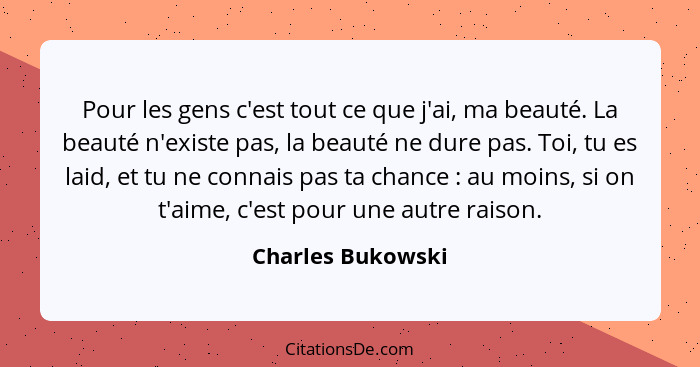 Pour les gens c'est tout ce que j'ai, ma beauté. La beauté n'existe pas, la beauté ne dure pas. Toi, tu es laid, et tu ne connais p... - Charles Bukowski