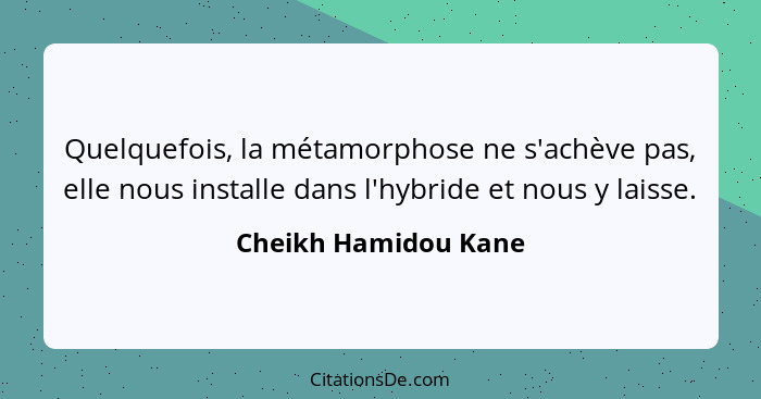 Quelquefois, la métamorphose ne s'achève pas, elle nous installe dans l'hybride et nous y laisse.... - Cheikh Hamidou Kane