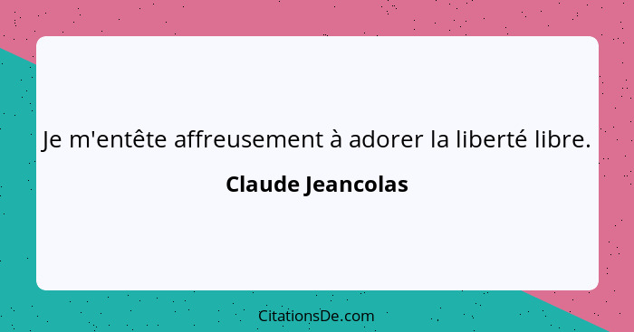 Je m'entête affreusement à adorer la liberté libre.... - Claude Jeancolas