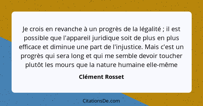 Je crois en revanche à un progrès de la légalité ; il est possible que l'appareil juridique soit de plus en plus efficace et dim... - Clément Rosset