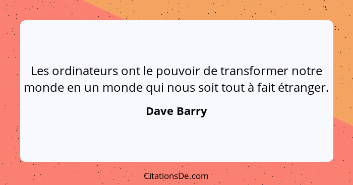 Les ordinateurs ont le pouvoir de transformer notre monde en un monde qui nous soit tout à fait étranger.... - Dave Barry