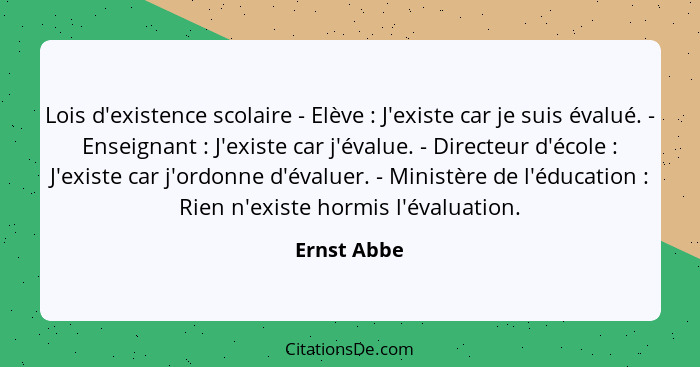 Lois d'existence scolaire - Elève : J'existe car je suis évalué. - Enseignant : J'existe car j'évalue. - Directeur d'école ... - Ernst Abbe