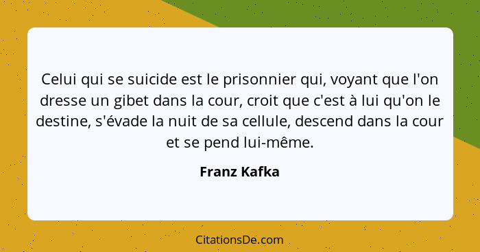 Celui qui se suicide est le prisonnier qui, voyant que l'on dresse un gibet dans la cour, croit que c'est à lui qu'on le destine, s'évad... - Franz Kafka