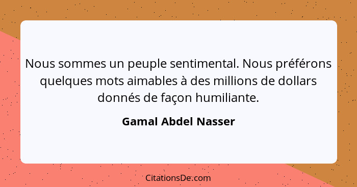 Nous sommes un peuple sentimental. Nous préférons quelques mots aimables à des millions de dollars donnés de façon humiliante.... - Gamal Abdel Nasser