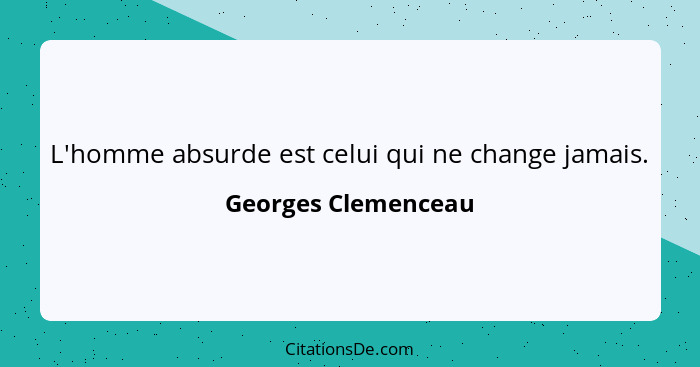 L'homme absurde est celui qui ne change jamais.... - Georges Clemenceau