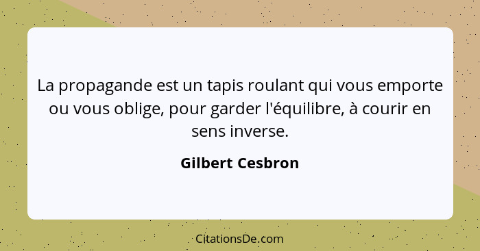 La propagande est un tapis roulant qui vous emporte ou vous oblige, pour garder l'équilibre, à courir en sens inverse.... - Gilbert Cesbron