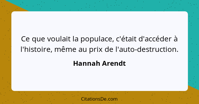 Ce que voulait la populace, c'était d'accéder à l'histoire, même au prix de l'auto-destruction.... - Hannah Arendt