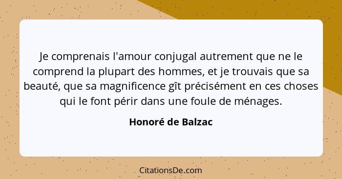 Je comprenais l'amour conjugal autrement que ne le comprend la plupart des hommes, et je trouvais que sa beauté, que sa magnificenc... - Honoré de Balzac