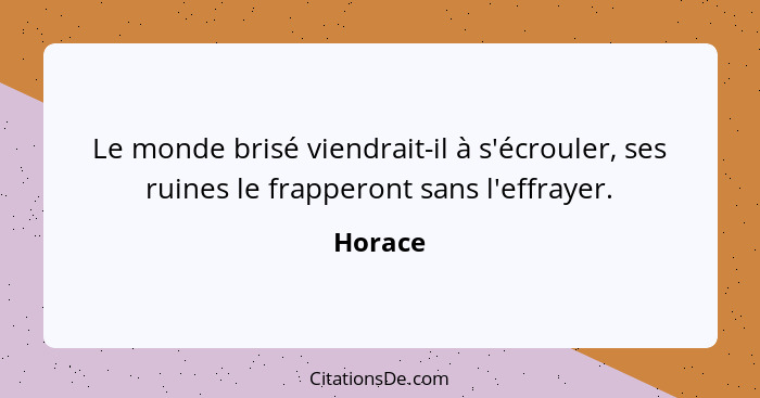 Le monde brisé viendrait-il à s'écrouler, ses ruines le frapperont sans l'effrayer.... - Horace