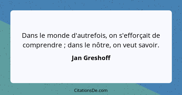 Dans le monde d'autrefois, on s'efforçait de comprendre ; dans le nôtre, on veut savoir.... - Jan Greshoff