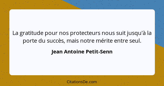 La gratitude pour nos protecteurs nous suit jusqu'à la porte du succès, mais notre mérite entre seul.... - Jean Antoine Petit-Senn