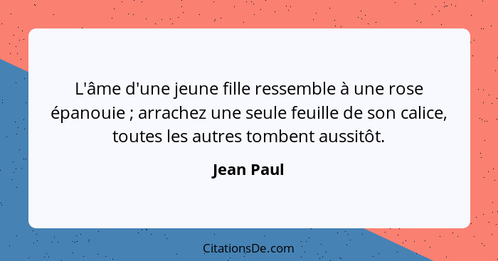 L'âme d'une jeune fille ressemble à une rose épanouie ; arrachez une seule feuille de son calice, toutes les autres tombent aussitôt.... - Jean Paul