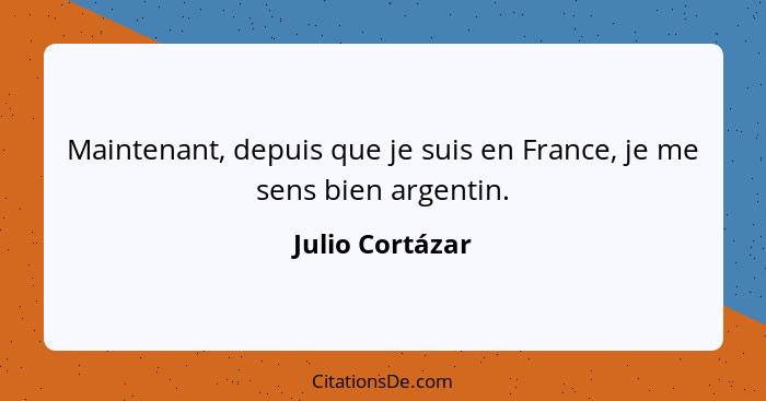 Maintenant, depuis que je suis en France, je me sens bien argentin.... - Julio Cortázar