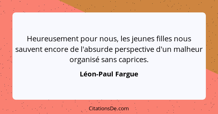 Heureusement pour nous, les jeunes filles nous sauvent encore de l'absurde perspective d'un malheur organisé sans caprices.... - Léon-Paul Fargue