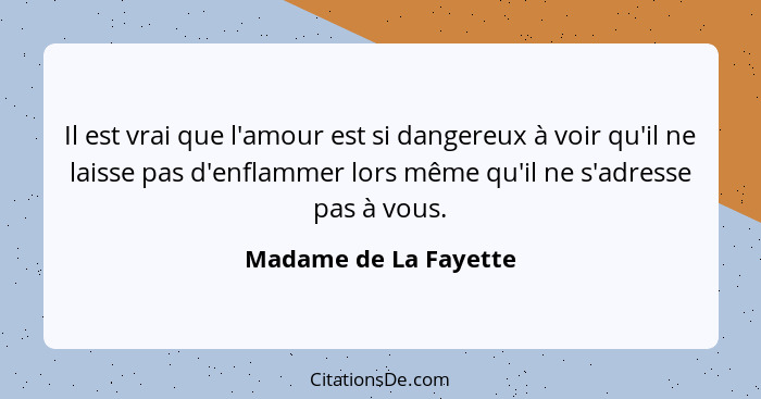 Il est vrai que l'amour est si dangereux à voir qu'il ne laisse pas d'enflammer lors même qu'il ne s'adresse pas à vous.... - Madame de La Fayette