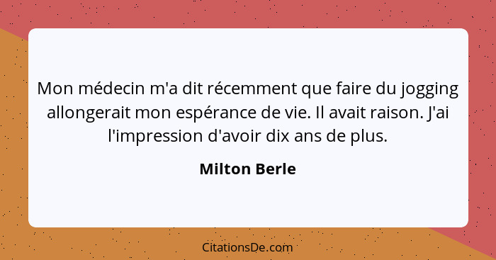 Mon médecin m'a dit récemment que faire du jogging allongerait mon espérance de vie. Il avait raison. J'ai l'impression d'avoir dix ans... - Milton Berle