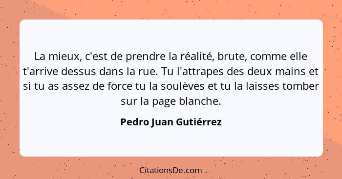 La mieux, c'est de prendre la réalité, brute, comme elle t'arrive dessus dans la rue. Tu l'attrapes des deux mains et si tu as... - Pedro Juan Gutiérrez