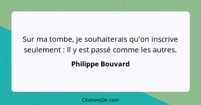 Sur ma tombe, je souhaiterais qu'on inscrive seulement : Il y est passé comme les autres.... - Philippe Bouvard