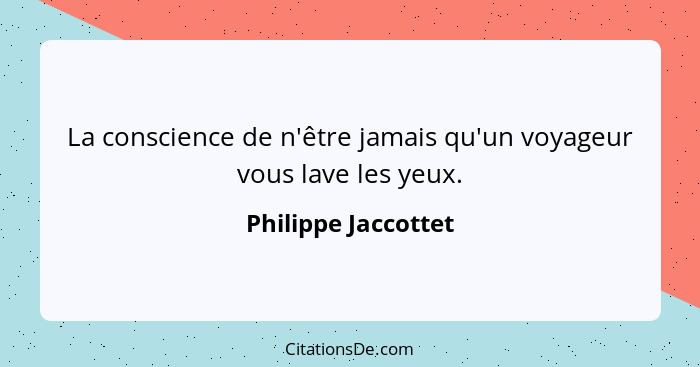 La conscience de n'être jamais qu'un voyageur vous lave les yeux.... - Philippe Jaccottet