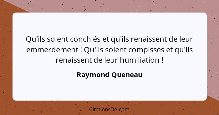 Qu'ils soient conchiés et qu'ils renaissent de leur emmerdement ! Qu'ils soient compissés et qu'ils renaissent de leur humiliat... - Raymond Queneau