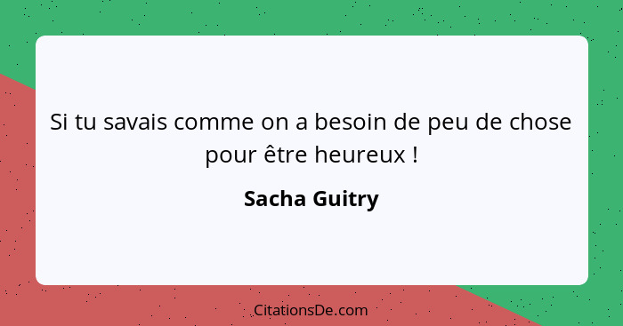 Si tu savais comme on a besoin de peu de chose pour être heureux !... - Sacha Guitry