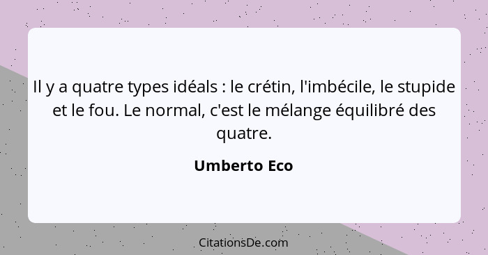 Il y a quatre types idéals : le crétin, l'imbécile, le stupide et le fou. Le normal, c'est le mélange équilibré des quatre.... - Umberto Eco