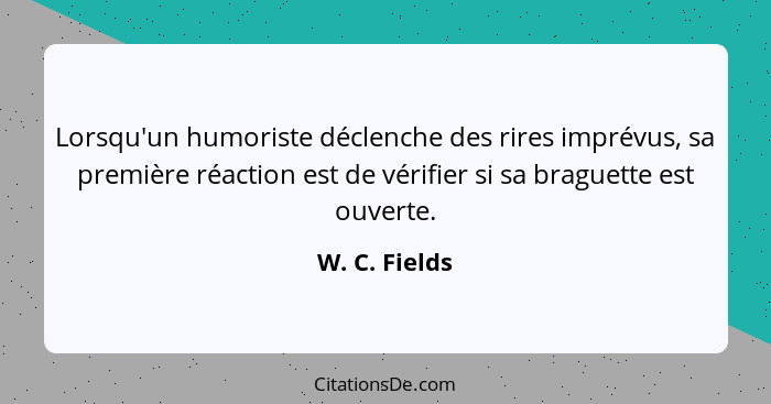 Lorsqu'un humoriste déclenche des rires imprévus, sa première réaction est de vérifier si sa braguette est ouverte.... - W. C. Fields